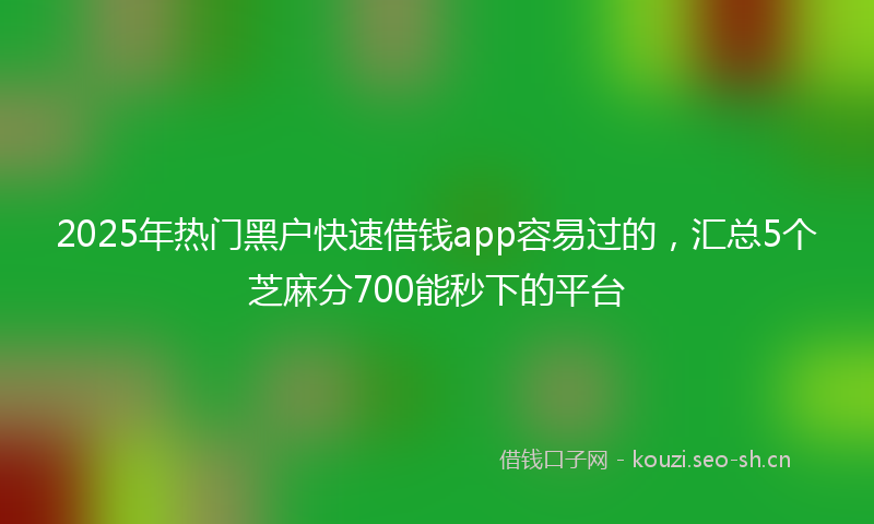 2025年热门黑户快速借钱app容易过的，汇总5个芝麻分700能秒下的平台