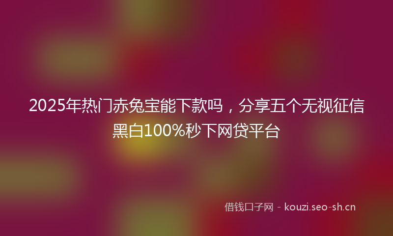 2025年热门赤兔宝能下款吗，分享五个无视征信黑白100%秒下网贷平台