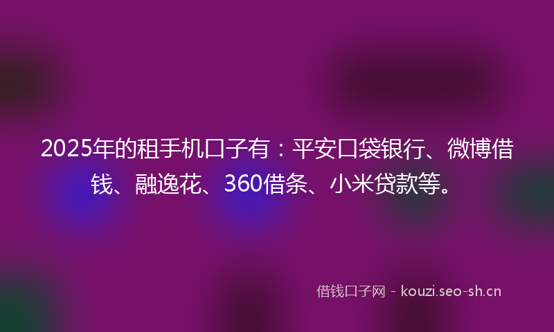 2025年的租手机口子有：平安口袋银行、微博借钱、融逸花、360借条、小米贷款等。