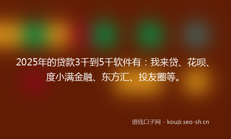 2025年的贷款3千到5千软件有：我来贷、花呗、度小满金融、东方汇、投友圈等。