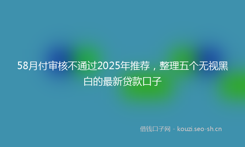 58月付审核不通过2025年推荐,整理五个无视黑白的最新贷款口子