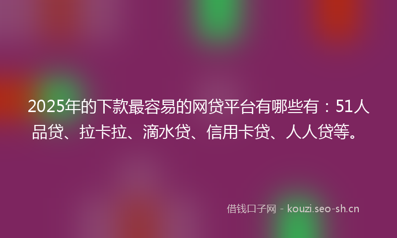 2025年的下款最容易的网贷平台有哪些有：51人品贷、拉卡拉、滴水贷、信用卡贷、人人贷等。