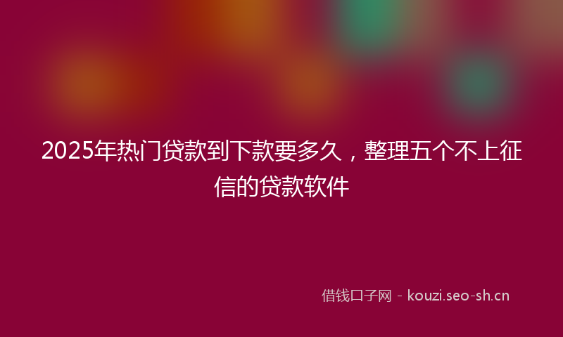 2025年热门贷款到下款要多久，整理五个不上征信的贷款软件