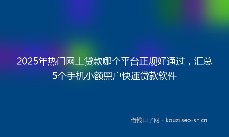 2025年热门网上贷款哪个平台正规好通过，汇总5个手机小额黑户快速贷款软件