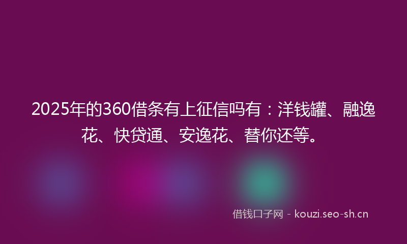 2025年的360借条有上征信吗有：洋钱罐、融逸花、快贷通、安逸花、替你还等。
