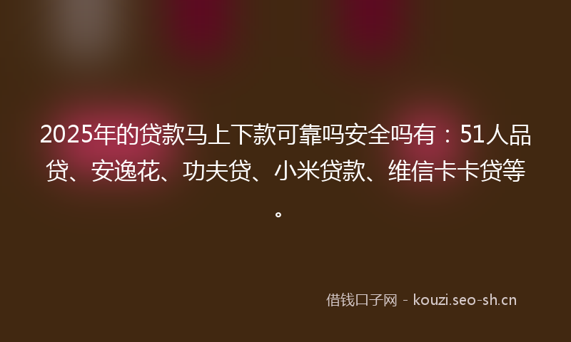 2025年的贷款马上下款可靠吗安全吗有：51人品贷、安逸花、功夫贷、小米贷款、维信卡卡贷等。