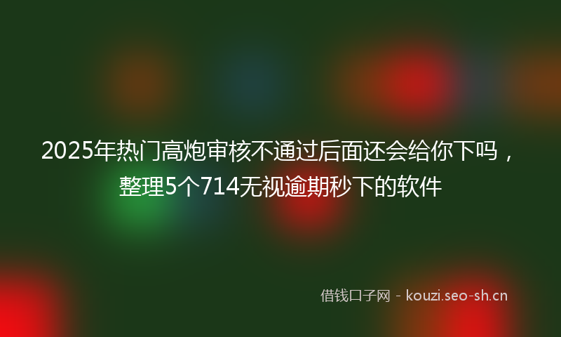 2025年热门高炮审核不通过后面还会给你下吗,整理5个714无视逾期秒下的软件