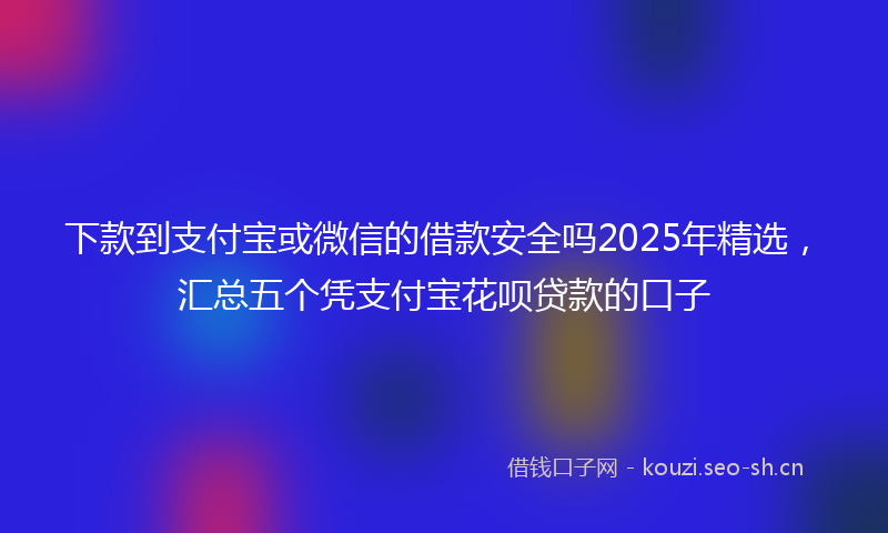 下款到支付宝或微信的借款安全吗2025年精选，汇总五个凭支付宝花呗贷款的口子