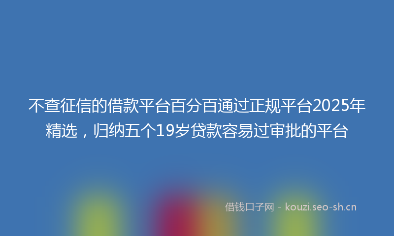 不查征信的借款平台百分百通过正规平台2025年精选，归纳五个19岁贷款容易过审批的平台