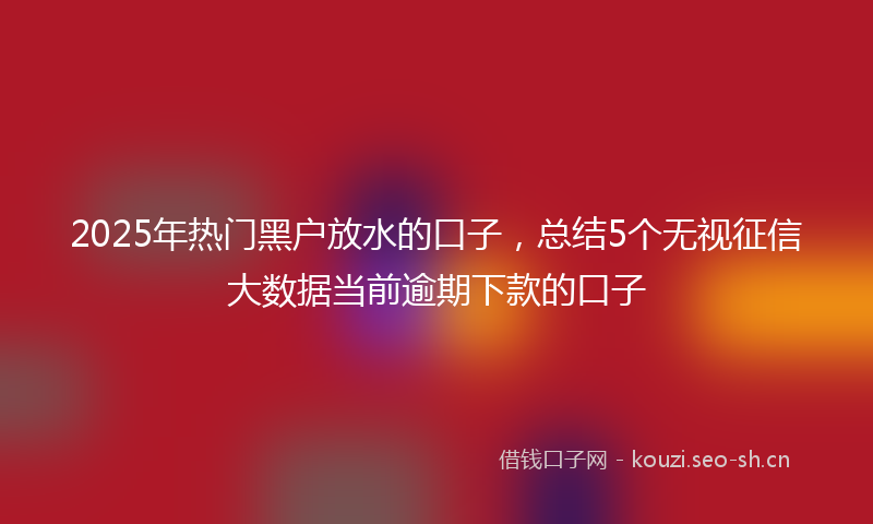 2025年热门黑户放水的口子，总结5个无视征信大数据当前逾期下款的口子