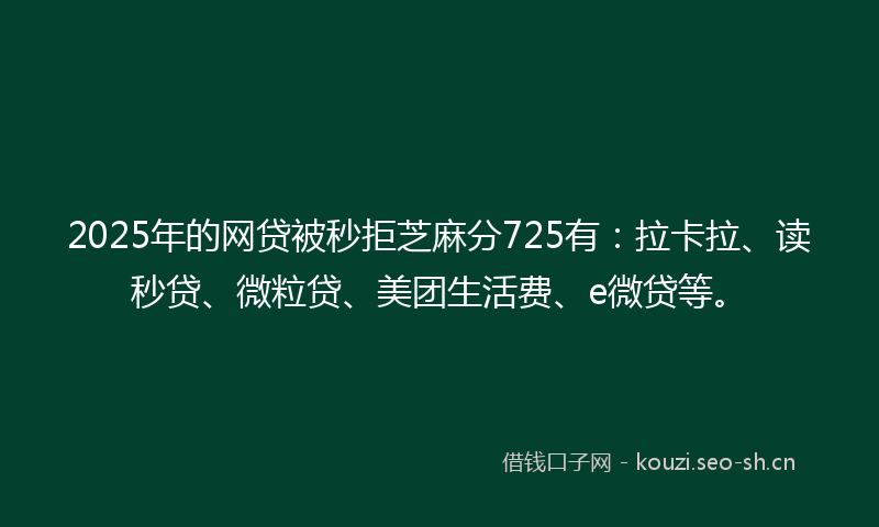 2025年的网贷被秒拒芝麻分725有：拉卡拉、读秒贷、微粒贷、美团生活费、e微贷等。