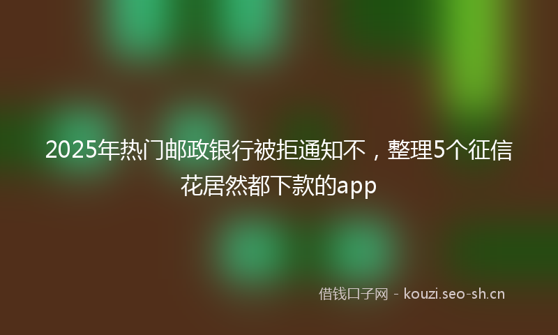 2025年热门邮政银行被拒通知不，整理5个征信花居然都下款的app