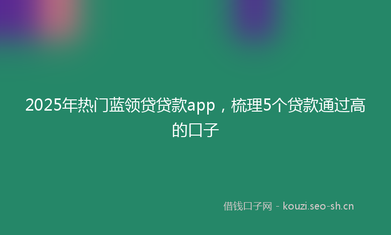 2025年热门蓝领贷贷款app，梳理5个贷款通过高的口子