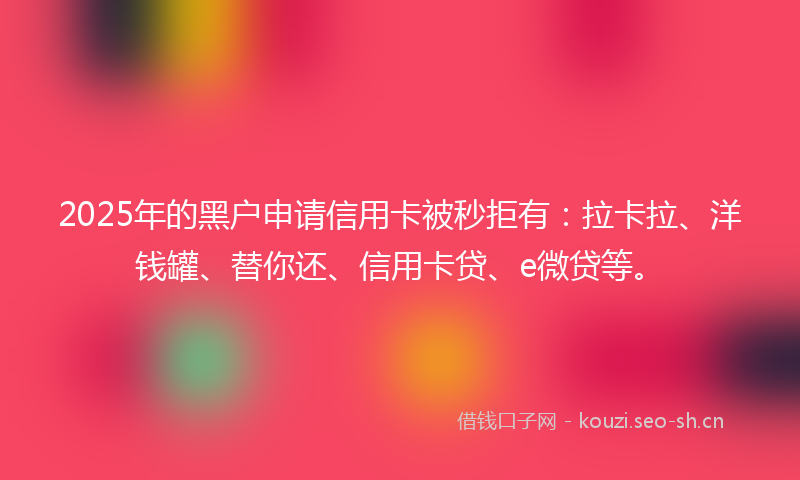 2025年的黑户申请信用卡被秒拒有：拉卡拉、洋钱罐、替你还、信用卡贷、e微贷等。