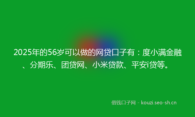 2025年的56岁可以做的网贷口子有:度小满金融、分期乐、团贷网、小米贷款、平安i贷等。