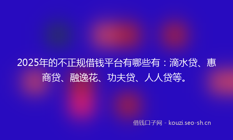 2025年的不正规借钱平台有哪些有：滴水贷、惠商贷、融逸花、功夫贷、人人贷等。