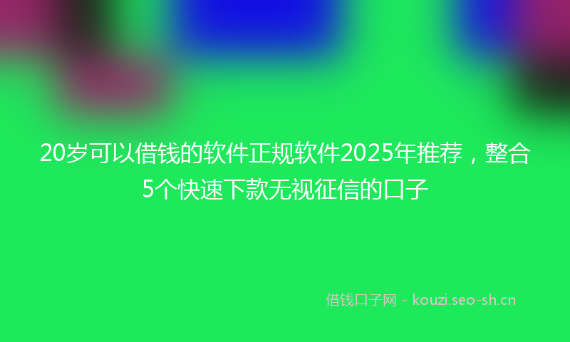 20岁可以借钱的软件正规软件2025年推荐,整合5个快速下款无视征信的口子