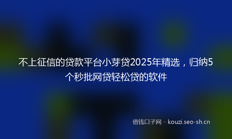 不上征信的贷款平台小芽贷2025年精选，归纳5个秒批网贷轻松贷的软件