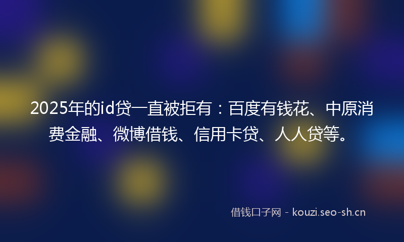 2025年的id贷一直被拒有：百度有钱花、中原消费金融、微博借钱、信用卡贷、人人贷等。