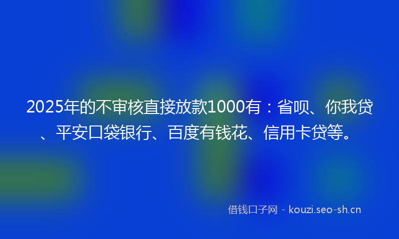 2025年的不审核直接放款1000有:省呗、你我贷、平安口袋银行、百度有钱花、信用卡贷等。