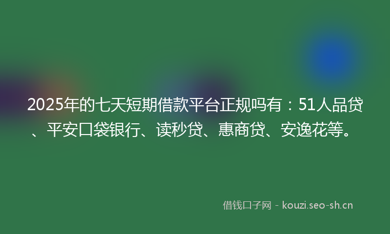 2025年的七天短期借款平台正规吗有:51人品贷、平安口袋银行、读秒贷、惠商贷、安逸花等。