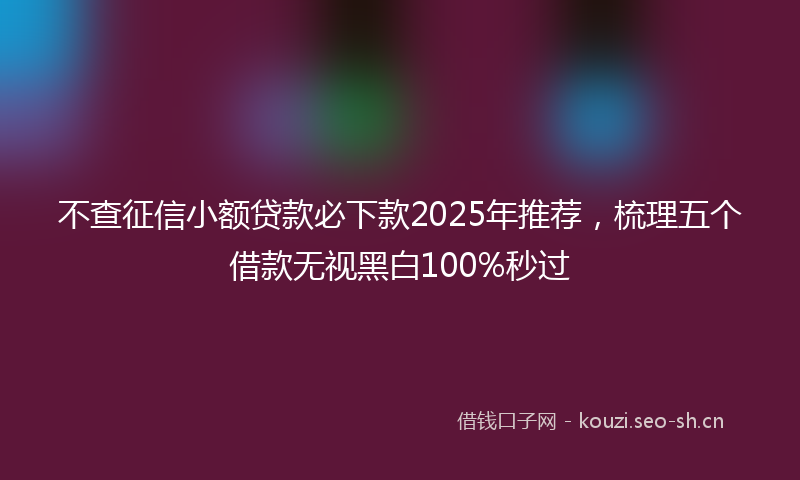 不查征信小额贷款必下款2025年推荐,梳理五个借款无视黑白100%秒过