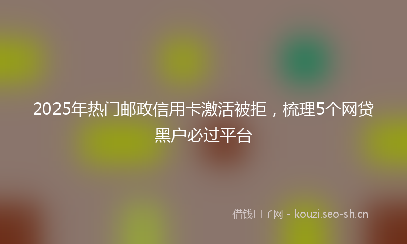 2025年热门邮政信用卡激活被拒，梳理5个网贷黑户必过平台