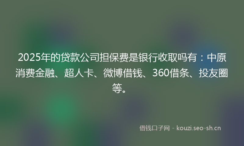 2025年的贷款公司担保费是银行收取吗有：中原消费金融、超人卡、微博借钱、360借条、投友圈等。
