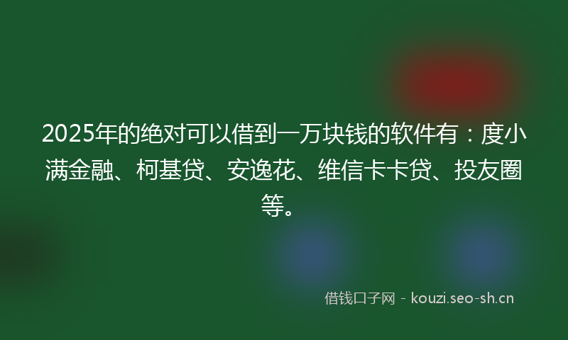 2025年的绝对可以借到一万块钱的软件有：度小满金融、柯基贷、安逸花、维信卡卡贷、投友圈等。