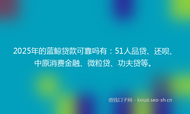 2025年的蓝鲸贷款可靠吗有：51人品贷、还呗、中原消费金融、微粒贷、功夫贷等。