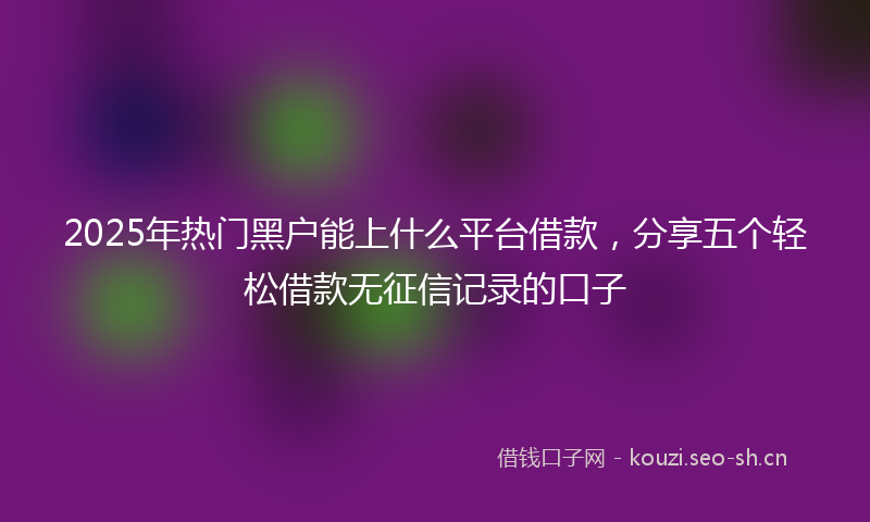 2025年热门黑户能上什么平台借款，分享五个轻松借款无征信记录的口子