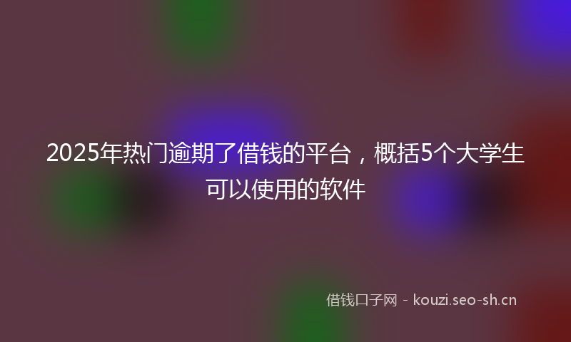 2025年热门逾期了借钱的平台，概括5个大学生可以使用的软件