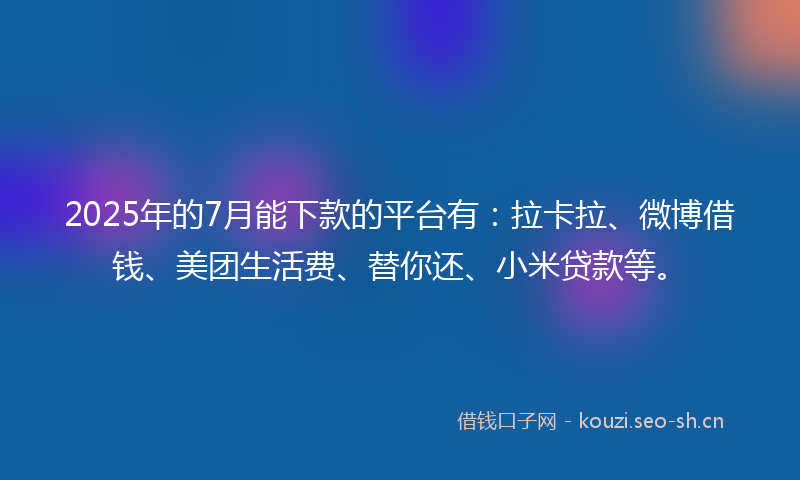 2025年的7月能下款的平台有：拉卡拉、微博借钱、美团生活费、替你还、小米贷款等。