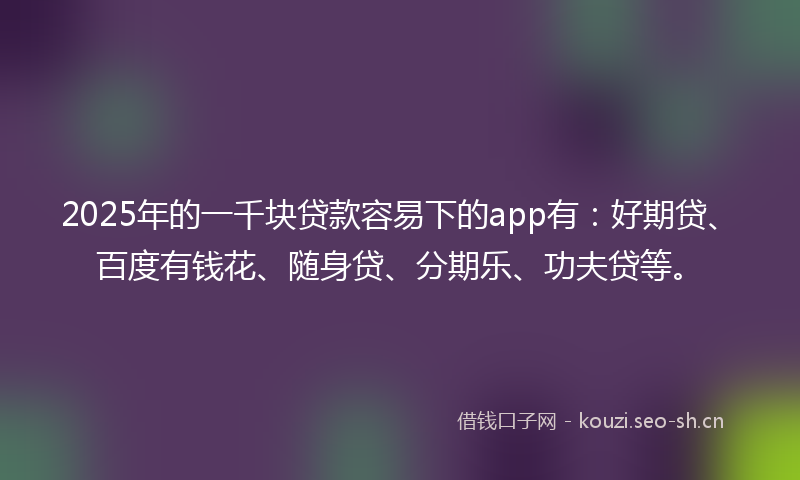 2025年的一千块贷款容易下的app有:好期贷、百度有钱花、随身贷、分期乐、功夫贷等。