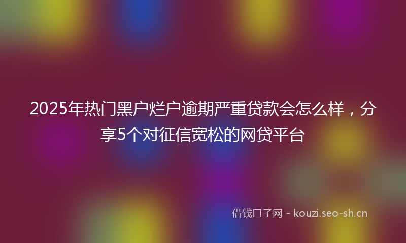 2025年热门黑户烂户逾期严重贷款会怎么样,分享5个对征信宽松的网贷平台