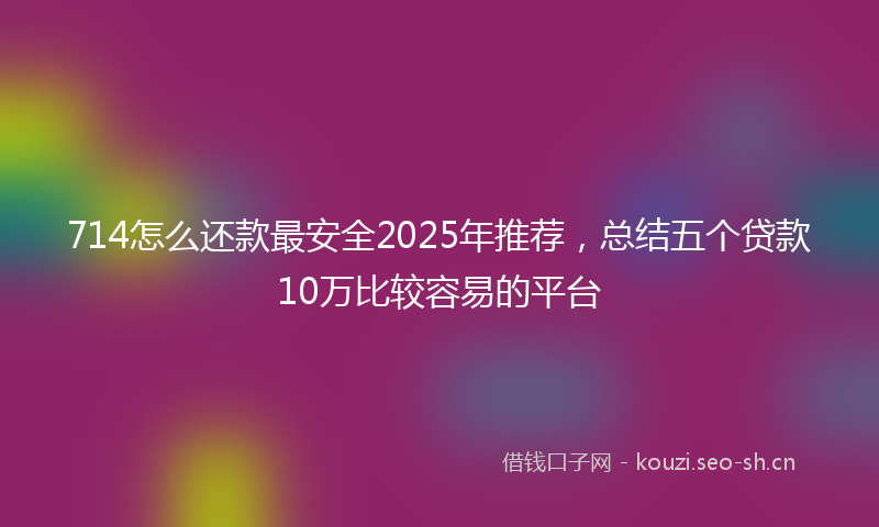 714怎么还款最安全2025年推荐,总结五个贷款10万比较容易的平台
