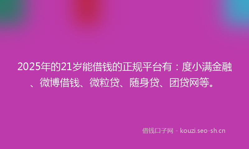2025年的21岁能借钱的正规平台有：度小满金融、微博借钱、微粒贷、随身贷、团贷网等。