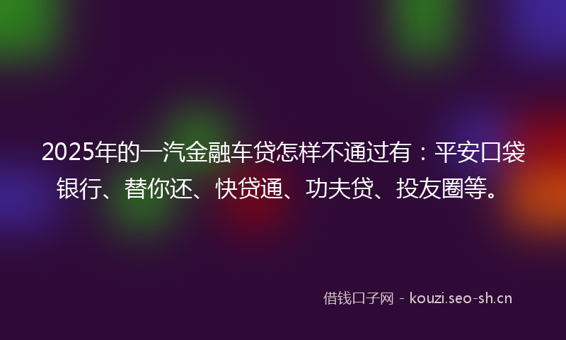 2025年的一汽金融车贷怎样不通过有：平安口袋银行、替你还、快贷通、功夫贷、投友圈等。
