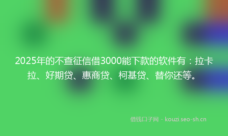 2025年的不查征信借3000能下款的软件有：拉卡拉、好期贷、惠商贷、柯基贷、替你还等。