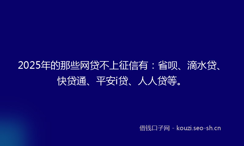 2025年的那些网贷不上征信有：省呗、滴水贷、快贷通、平安i贷、人人贷等。