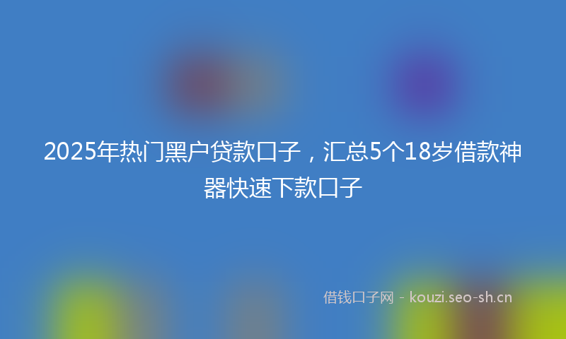 2025年热门黑户贷款口子，汇总5个18岁借款神器快速下款口子