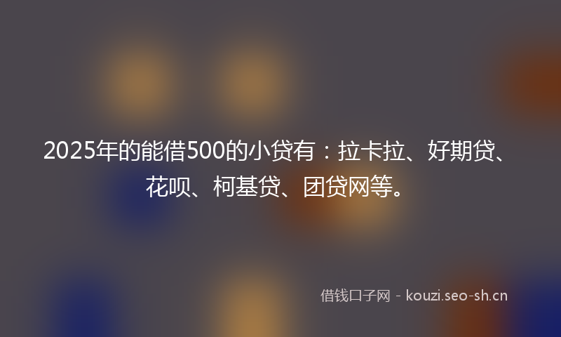 2025年的能借500的小贷有：拉卡拉、好期贷、花呗、柯基贷、团贷网等。