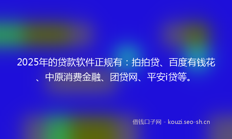 2025年的贷款软件正规有：拍拍贷、百度有钱花、中原消费金融、团贷网、平安i贷等。