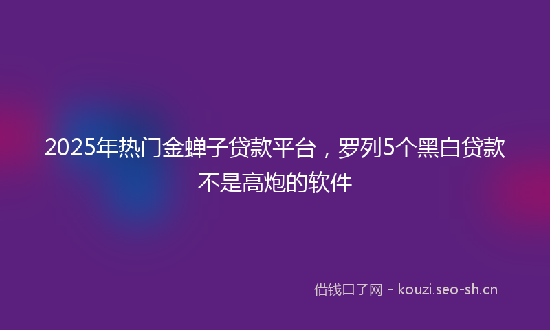 2025年热门金蝉子贷款平台，罗列5个黑白贷款不是高炮的软件