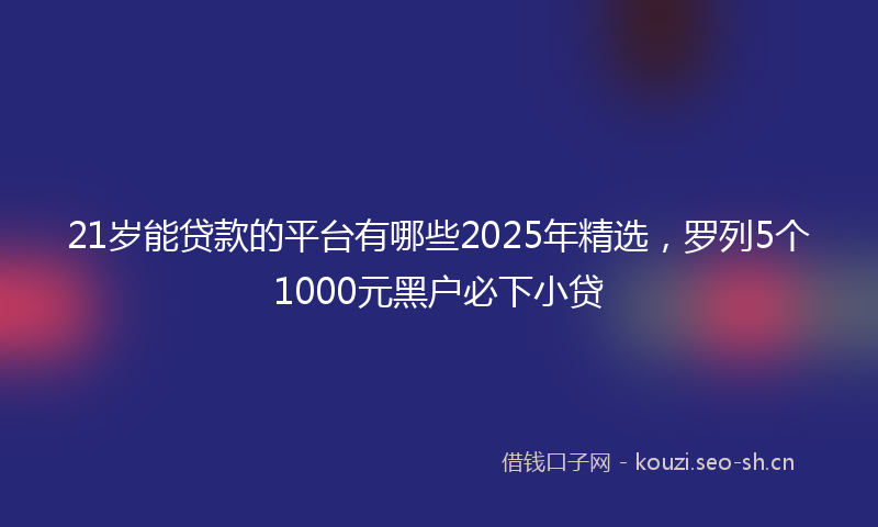 21岁能贷款的平台有哪些2025年精选，罗列5个1000元黑户必下小贷