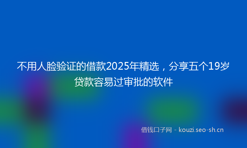 不用人脸验证的借款2025年精选,分享五个19岁贷款容易过审批的软件