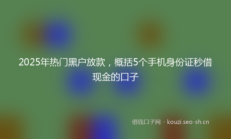 2025年热门黑户放款，概括5个手机身份证秒借现金的口子