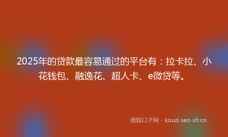 2025年的贷款最容易通过的平台有：拉卡拉、小花钱包、融逸花、超人卡、e微贷等。
