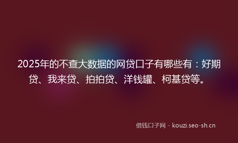 2025年的不查大数据的网贷口子有哪些有:好期贷、我来贷、拍拍贷、洋钱罐、柯基贷等。