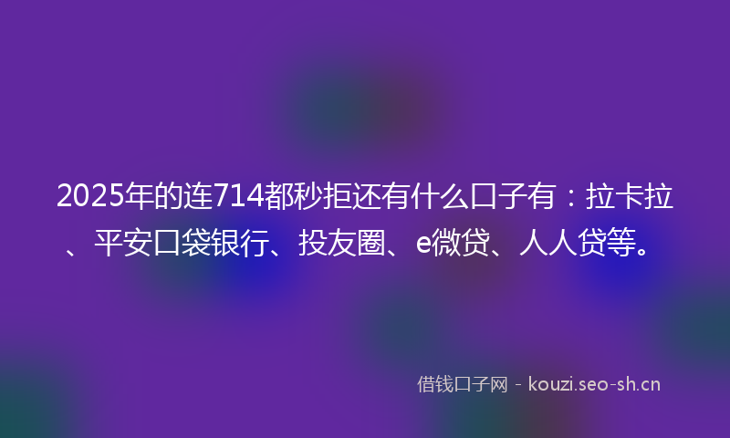 2025年的连714都秒拒还有什么口子有：拉卡拉、平安口袋银行、投友圈、e微贷、人人贷等。